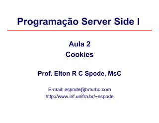 Programação Server Side I

                Aula 2
               Cookies

    Prof. Elton R C Spode, MsC

       E-mail: espode@brturbo.com
      http://www.inf.unifra.br/~espode
 