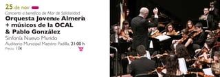 25 de nov
Concierto a beneficio de Mar de Solidaridad
Orquesta Jovende Almería
+ músicos de la OCAL
& Pablo González
Sinfonía Nuevo Mundo
Auditorio Municipal Maestro Padilla, 21:00 h
Precio: 10€
 