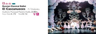 13 de dic
Russian Classical Ballet
El Cascanueces                    P.I. Tchaikovsk y
Auditorio Municipal Maestro Padilla, 21:00 h
Precio: Nivel A: 29€ Nivel B: 25€
 