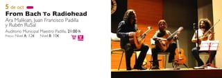 5 de oct
From Bach To Radiohead
Ara Malikian, Juan Francisco Padilla
y Rubén RuSal
Auditorio Municipal Maestro Padilla, 21:00 h
Precio: Nivel A: 12€ Nivel B: 10€
 