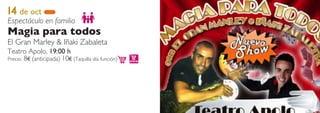 14 de oct
Espectáculo en familia
Magia para todos
El Gran Marley & Iñaki Zabaleta
Teatro Apolo, 19:00 h
Precio: 8€ (anticipada) 10€ (Taquilla día función)
 