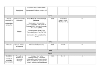 (ECA/USP; FMU e Instituto Alana)

                 Sessão única       Coordenador DT2: Bruno Torres (FDV)



                                                                           Tarde

  Mesa de      DT4- Comunicação      Mesa: “Redes de Conhecimento e           29/06      13h30-14h30      C1
Abertura DT4      Audiovisual                  Vigilância”                             (mesa) e 14h30-
      e                                                                                18h30 (sessão 1)
apresentação                            Coordenadora: Vanessa Maia
de trabalhos                         (UFSJ).Convidados: João Barreto da
                                    Fonseca (UFSJ), Maria da Conceição
                                            Silva Soares (UERJ)

                                      Coordenadora da sessão: Lívia
                   Sessão 1
                                     Fernandes Oliveira (FASAR/UFJF)

                                     Coordenadora DT4: Iluska Coutinho
                                                  (UFJF)



                                                                           Noite

 Minicurso     Pesquisa Histórica       Antonio Hohlfeldt (Intercom)          29/06       19h -21h        C1
                 em Imprensa


                                                                           30/06

                                                                           Manhã

 ENSICOM         Formação do               Mediação: Sueli Baliza              30/06       9h-11h         C1
                 Professor no          (UniBH/Fundamig). Convidados:
 Encontro de      Cenário de        Rivadávia Drumond (Reitor do UniBH);
  Ensino em       Mudanças           Maria Ceres Pimenta Spinola Castro
Comunicação                          (UFMG/ SEE-MG), Marialva Barbosa
 