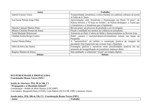 Autor                                                           Trabalho
 Gabriel Carrara Vieira                                    Temporalidade jornalística e crítica literária em cadernos culturais do jornal
                                                           A Folha de S. Paulo
 José Ismar Petrola Jorge Filho                            Aproximações entre Jornalismo e Dramaturgia nas Peças “O poço”, de
                                                           Helena Silveira, e “O beijo no Asfalto”, de Nelson Rodrigues: o Teatro que
                                                           é Jornalístico e o Jornalismo que é Espetáculo
 Daniela Caniçali Martins Pinto                            Revista piauí: um processo de produção a ser investigado
 Mônica Christina Pereira de Sousa                         Ficção e realidade nos retratos da violência no jornalismo
 Tainá Machado Bittencourt                                 Terremoto no Haiti: Cultura do Medo e Sensacionalismo na Revista Veja
 Cãndida Emília Borges Lemos                               Poder, censura e nacional-desenvolvimentismo remam nas águas da
                                                           Pampulha
 Gesner Duarte Pádua                                       A “metamorfose” do militar: a construção positiva da imagem do
                                                           presidente João Figueiredo nas revistas Veja e Manchete
 Fábio da Silva dos Santos                                 Estratégias gráficas e narrativas como possibilidades atrativas em um
                                                           momento de ressignificação do jornalismo impresso diário
 Rogério Martins de Souza                                  Sem mediação: o colunismo “social” em tempos digitais
                             Debate                                                           Debate




DT2 PUBLICIDADE E PROPAGANDA
Coordenador Bruno Torres (FDV)

Sessão de Abertura: 29/6, 9h às 10h, C1
“Propaganda e a Obesidade Infantil”
Coordenação - Helder de Melo Moraes (FACAMP)
Convidados: Margareth Diniz (UFOP), Carla Rabelo (ECA/USP; FMU e Instituto Alana)

Sessão única: 29/6, 10h às 13h, C1 - Coordenação Bruno Torres (FDV)
 Autor                                                     Trabalho
 