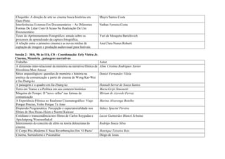 Chiquitão: A direção de arte no cinema busca histórias em        Mayra Santos Costa
Ouro Preto
Interferências Externas Em Documentários – As Diferentes         Nathan Ferreira Costa
Formas De Lidar Com O Acaso Na Realização De Um
Documentário
Teses do Aprimoramento Fotográfico: estudo sobre os              Yuri de Mesquita Barichivich
processos de aprendizado da captura fotográfica.
A relação entre o primeiro cinema e as novas mídias de           Ana Clara Nunes Roberti
captação de imagem e produção audiovisual para festivais

Sessão 2: 30/6, 9h às 11h, C8 – Coordenação: Erly Vieira Jr.
Cinema, Memória , paisagens narrativas
Trabalho                                                         Autor
A dimensão inter-relacional da memória na narrativa fílmica de   Aline Cristina Rodrigues Xavier
Hiroshima Mon Amour
Sítios arqueológicos: questões de memória e história na          Daniel Fernandes Vilela
estética da comunicação a partir do cinema de Wong Kar-Wai
e Jia Zhang-ke
A paisagem e o quadro em Jia Zhang-ke                            Hannah Serrat de Souza Santos
Terra em Transe e a Política em seu contexto histórico           Maria Grijó Simonetti
Máquina do Tempo: O "novo velho" nas formas de                   Miriam de Azevedo Ferraz
comunicação
A Experiência Fílmica no Realismo Cinematográfico: Viajo         Marina Alvarenga Botelho
Porque Preciso, Volto Porque Te Amo
Dispersão Programática: Percepção e espectatorialidade nos       Sidney Spacini Pereira
filmes de Hou Hsiao-Hsien e Naomi Kawase
Cotidiano e transcendência nos filmes de Carlos Reygadas e       Lucas Guimarães Blunck Schuina
Apichatpong Weerasethakul
Intercessores do conceito de afeto na teoria deleuziana do       Rodrigo Souza Silva
cinema
O Corpo Pós-Moderno E Suas Reverberações Em ‘O Pacto’            Henrique Teixeira Reis
Cinema, Surrealismo e Psicanálise                                Diego de Jesus
 