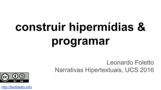 construir hipermídias &
programar
Leonardo Foletto
Narrativas Hipertextuais, UCS 2016
http://leofoletto.info
 