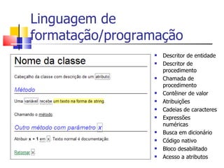 Linguagem de formatação/programação Descritor de entidade Descritor de procedimento Chamada de procedimento Contêiner de valor Atribuições Cadeias de caracteres Expressões numéricas Busca em dicionário Código nativo Bloco desabilitado Acesso a atributos 