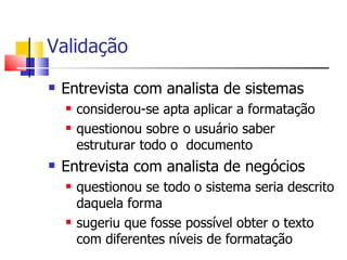 Validação Entrevista com analista de sistemas considerou-se apta aplicar a formatação questionou sobre o usuário saber estruturar todo o  documento Entrevista com analista de negócios questionou se todo o sistema seria descrito daquela forma sugeriu que fosse possível obter o texto com diferentes níveis de formatação 