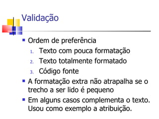 Validação Ordem de preferência Texto com pouca formatação Texto totalmente formatado Código fonte A formatação extra não atrapalha se o trecho a ser lido é pequeno Em alguns casos complementa o texto. Usou como exemplo a atribuição. 