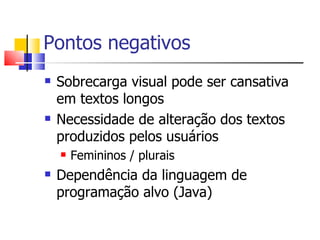 Pontos negativos Sobrecarga visual pode ser cansativa em textos longos Necessidade de alteração dos textos produzidos pelos usuários Femininos / plurais Dependência da linguagem de programação alvo (Java) 