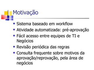 Motivação Sistema baseado em workflow A tividade automatizada: pré-aprovação Fácil acesso entre e quipes de TI e Negócios Revisão  periódica  das regras  Consulta frequente sobre motivos da aprovação/reprovação, pela área de negócios 