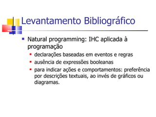 Natural programming: IHC aplicada à programação declarações baseadas em eventos e regras ausência de expressões booleanas  para indicar ações e comportamentos: preferência por descrições textuais, ao invés de gráficos ou diagramas. Levantamento Bibliográfico 