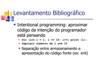 Intentional programming: a proximar código da intenção do programador está pensando for (int i = 1; i <= 10; i++) print (i); Imprimir números de 1 até 10 Separação entre armazenamento e apresentação do código fonte (ex: xml) Levantamento Bibliográfico 