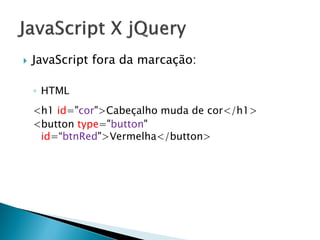  JavaScript fora da marcação:
◦ HTML
<h1 id="cor">Cabeçalho muda de cor</h1>
<button type="button"
id=“btnRed">Vermelha</button>
 