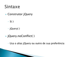  Construtor jQuery
◦ $( )
◦ jQuery( )
 jQuery.noConflict( )
◦ Usa o alias jQuery ou outro de sua preferência
 