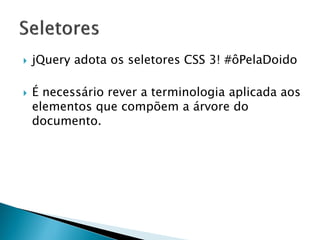  jQuery adota os seletores CSS 3! #ôPelaDoido
 É necessário rever a terminologia aplicada aos
elementos que compõem a árvore do
documento.
 