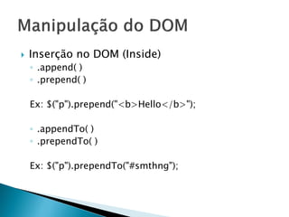  Inserção no DOM (Inside)
◦ .append( )
◦ .prepend( )
Ex: $("p").prepend("<b>Hello</b>");
◦ .appendTo( )
◦ .prependTo( )
Ex: $("p").prependTo("#smthng");
 