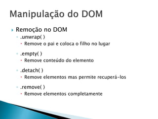  Remoção no DOM
◦ .unwrap( )
 Remove o pai e coloca o filho no lugar
◦ .empty( )
 Remove conteúdo do elemento
◦ .detach( )
 Remove elementos mas permite recuperá-los
◦ .remove( )
 Remove elementos completamente
 