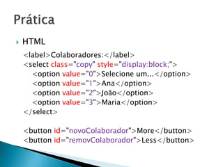  HTML
<label>Colaboradores:</label>
<select class="copy" style="display:block;">
<option value="0">Selecione um...</option>
<option value="1">Ana</option>
<option value="2">João</option>
<option value="3">Maria</option>
</select>
<button id="novoColaborador">More</button>
<button id="removColaborador">Less</button>
 