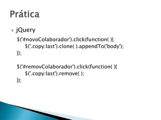  jQuery
$('#novoColaborador').click(function( ){
$('.copy:last').clone( ).appendTo('body');
});
$('#removColaborador').click(function( ){
$('.copy:last').remove( );
});
 