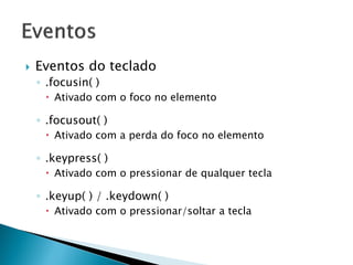  Eventos do teclado
◦ .focusin( )
 Ativado com o foco no elemento
◦ .focusout( )
 Ativado com a perda do foco no elemento
◦ .keypress( )
 Ativado com o pressionar de qualquer tecla
◦ .keyup( ) / .keydown( )
 Ativado com o pressionar/soltar a tecla
 