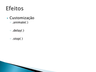  Customização
◦ .animate( )
◦ .delay( )
◦ .stop( )
 