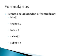  Eventos relacionados a formulários:
◦ .blur( )
◦ .change( )
◦ .focus( )
◦ .select( )
◦ .submit( )
 