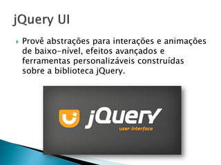  Provê abstrações para interações e animações
de baixo-nível, efeitos avançados e
ferramentas personalizáveis construídas
sobre a biblioteca jQuery.
 