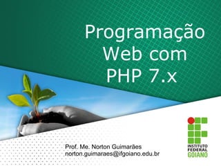Programação
Web com
PHP 7.x
Prof. Me. Norton Guimarães
norton.guimaraes@ifgoiano.edu.br
 