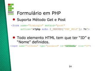54
Formulário em PHP
 Suporta Método Get e Post
 Todo elemento HTML tem que ter “ID” e
“Nome” definidos.
 