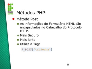 56
Métodos PHP
 Método Post
◘ As informações do Formulário HTML são
encapsulados no Cabeçalho do Protocolo
HTTP.
◘ Mais S...