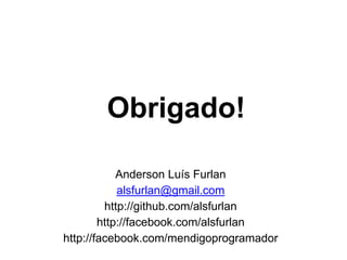 Obrigado!
Anderson Luís Furlan
alsfurlan@gmail.com
http://github.com/alsfurlan
http://facebook.com/alsfurlan
http://facebook.com/mendigoprogramador
 