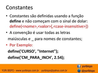 Declarando variáveisTipo de variáveis não são declaradosPara consultar o tipo de uma variávelstringgettype(variável)Todas as variáveis começam com um sinalde dolar $Próximo caracter é uma letra ou underscore;O restante são letras, underscore ou digitos.