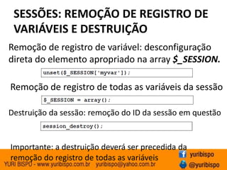 SESSÕES: REMOÇÃO DE REGISTRO DEVARIÁVEIS E DESTRUIÇÃORemoção de registro de variável: desconfiguração  direta do elemento apropriado na array$_SESSION.Remoção de registro de todas as variáveis da sessãoDestruição da sessão: remoção do ID da sessão em questãoImportante: a destruição deverá ser precedida da remoção do registro de todas as variáveis