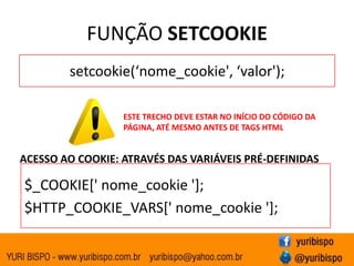 FUNÇÃO SETCOOKIEsetcookie(‘nome_cookie', ‘valor');ESTE TRECHO DEVE ESTAR NO INÍCIO DO CÓDIGO DA PÁGINA, ATÉ MESMO ANTES DE TAGS HTMLACESSO AO COOKIE: ATRAVÉS DAS VARIÁVEIS PRÉ-DEFINIDAS$_COOKIE[' nome_cookie '];$HTTP_COOKIE_VARS[' nome_cookie '];