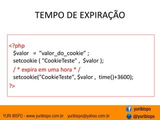 TEMPO DE EXPIRAÇÃO<?php    $valor   =  ”valor_do_cookie” ; setcookie ( "CookieTeste" ,  $valor );    / * expira em uma hora * / setcookie("CookieTeste", $valor ,  time()+3600);  ?>