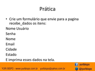 Prática
• Crie um formulário que envie para a pagina
   recebe_dados os itens:
Nome Usuário
Senha
Nome
Email
Cidade
Estado
E imprima esses dados na tela.
 