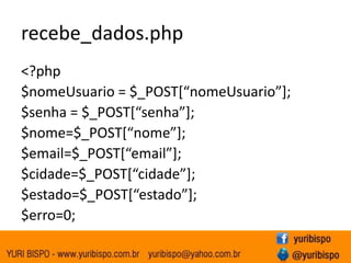 recebe_dados.php
<?php
$nomeUsuario = $_POST*“nomeUsuario”+;
$senha = $_POST*“senha”+;
$nome=$_POST*“nome”+;
$email=$_POST*“email”+;
$cidade=$_POST*“cidade”+;
$estado=$_POST*“estado”+;
$erro=0;
 