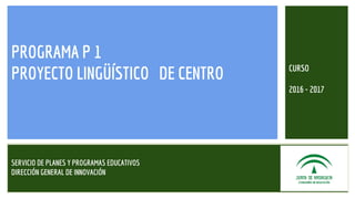PROGRAMA P 1
PROYECTO LINGÜÍSTICO DE CENTRO
SERVICIO DE PLANES Y PROGRAMAS EDUCATIVOS
DIRECCIÓN GENERAL DE INNOVACIÓN
CURSO
2016 - 2017
 