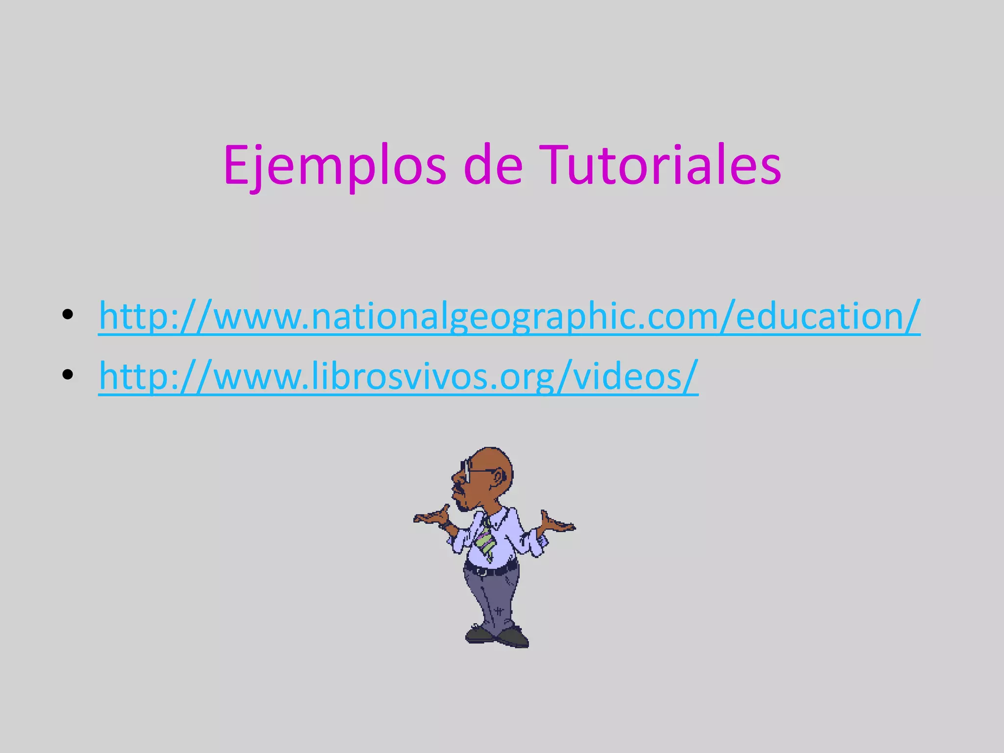 Ejemplos de Tutoriales

• http://www.nationalgeographic.com/education/
• http://www.librosvivos.org/videos/
 