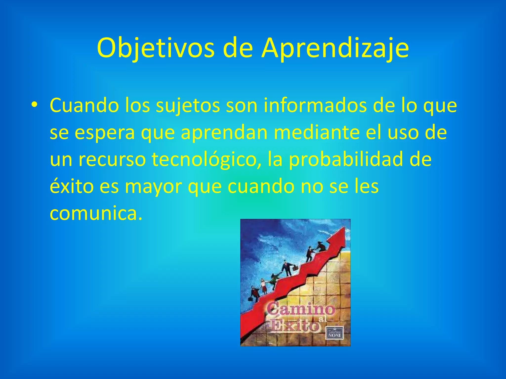 Objetivos de Aprendizaje
• Cuando los sujetos son informados de lo que
  se espera que aprendan mediante el uso de
  un recurso tecnológico, la probabilidad de
  éxito es mayor que cuando no se les
  comunica.
 