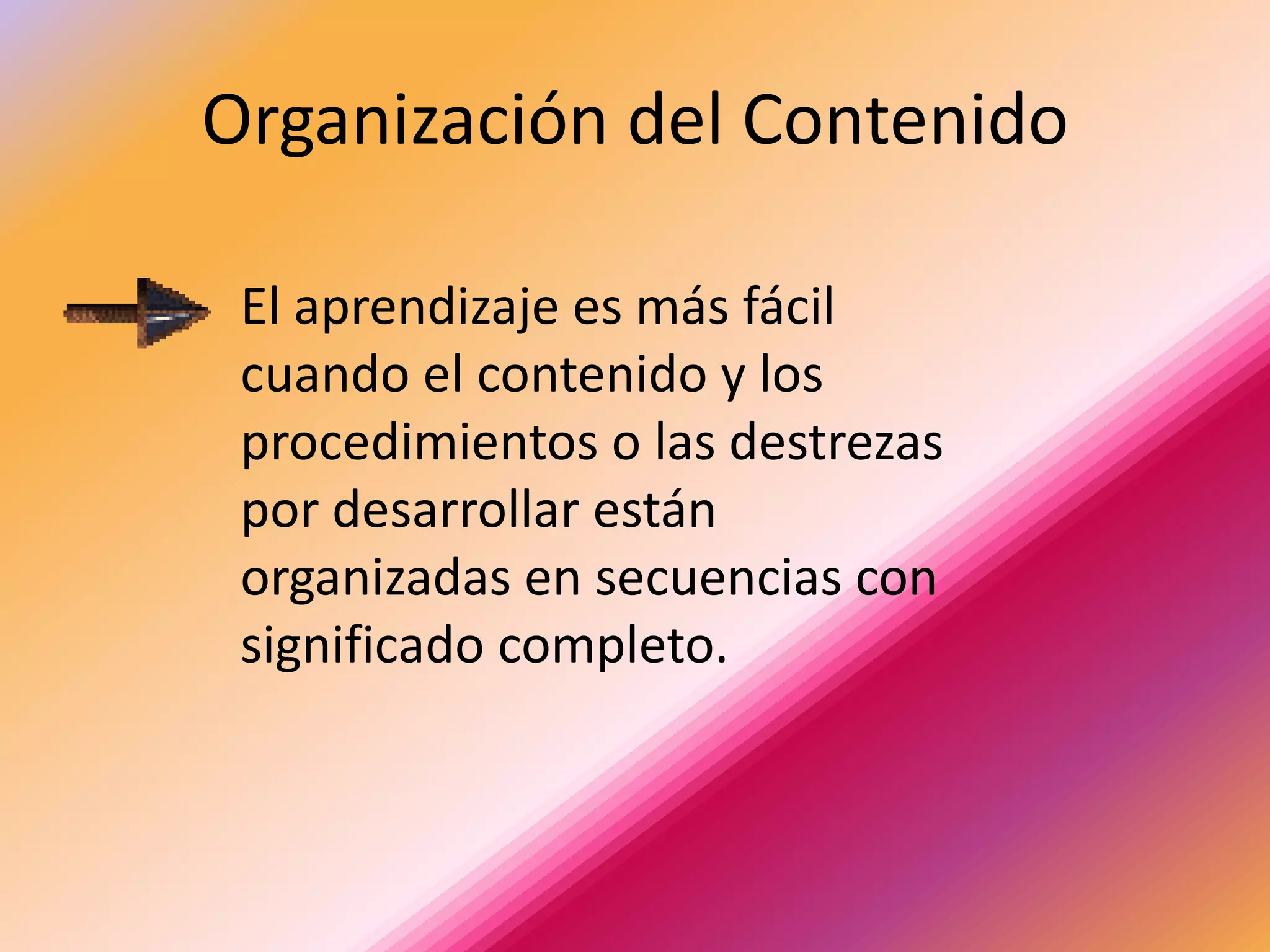 Organización del Contenido

 El aprendizaje es más fácil
 cuando el contenido y los
 procedimientos o las destrezas
 por desarrollar están
 organizadas en secuencias con
 significado completo.
 