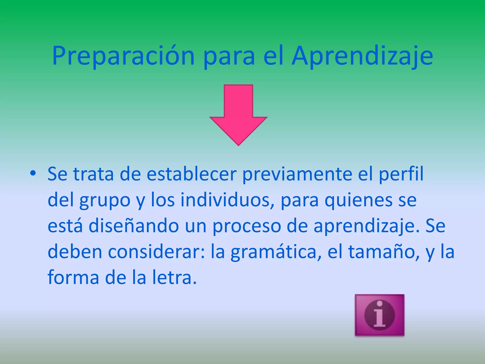 Preparación para el Aprendizaje


• Se trata de establecer previamente el perfil
  del grupo y los individuos, para quienes se
  está diseñando un proceso de aprendizaje. Se
  deben considerar: la gramática, el tamaño, y la
  forma de la letra.
 