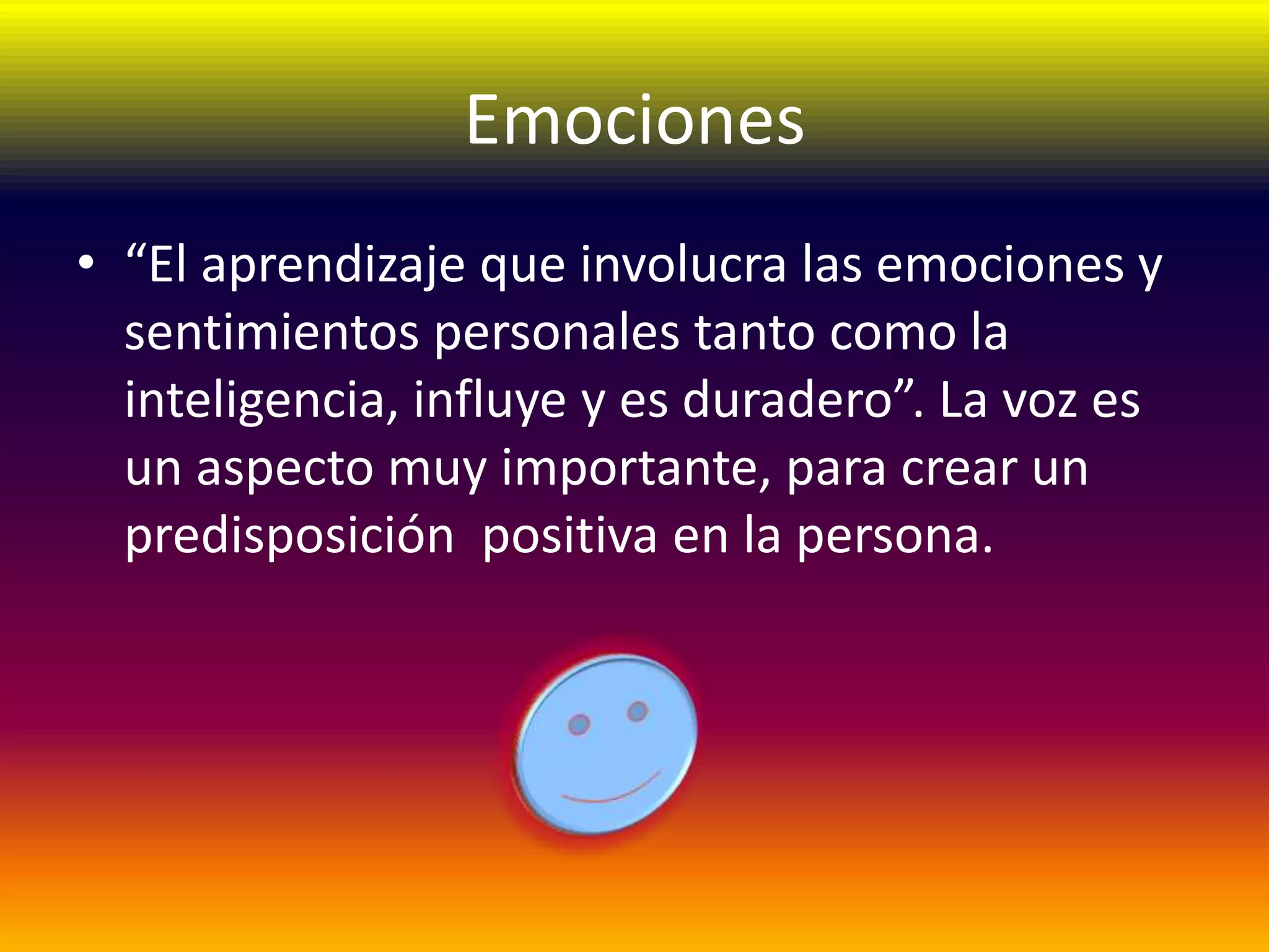 Emociones
• “El aprendizaje que involucra las emociones y
  sentimientos personales tanto como la
  inteligencia, influye y es duradero”. La voz es
  un aspecto muy importante, para crear un
  predisposición positiva en la persona.
 
