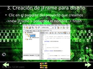 3. Creación de jFrame para diseño
• Clic en el paquete del proyecto que creamos
 ->new jFrame-> ponemos el nombre -> finish
 