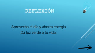 REFLEXIÓN
Aprovecha el día y ahorra energía
Da luz verde a tu vida.
 