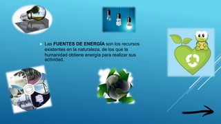  Las FUENTES DE ENERGÍA son los recursos
existentes en la naturaleza, de los que la
humanidad obtiene energía para realizar sus
actividad.
 