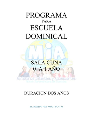 PROGRAMA
PARA
ESCUELA
DOMINICAL
SALA CUNA
0 A 1 AÑO
DURACION DOS AÑOS
ELABORADO POR: MARIA SILVA M.
 