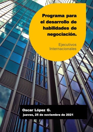 Oscar López G.
jueves, 25 de noviembre de 2021
Programa para
el desarrollo de
habilidades de
negociación.
Ejecutivos
Internacionales
 