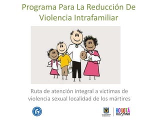 Programa Para La Reducción De
    Violencia Intrafamiliar




  Ruta de atención integral a victimas de
 violencia sexual localidad de los mártires
 