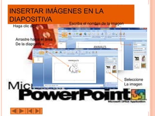 INSERTAR IMÁGENES EN LA
DIAPOSITIVA   Escriba el nombre de la imagen
 Haga clic aquí


  Arrastre hacia el área
  De la diapositiva




                                               Seleccione
                                               La imagen
 